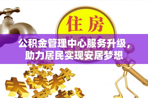 清原公积金管理中心服务升级，助力居民实现安居梦想