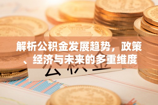 清原解析公积金发展趋势，政策、经济与未来的多重维度