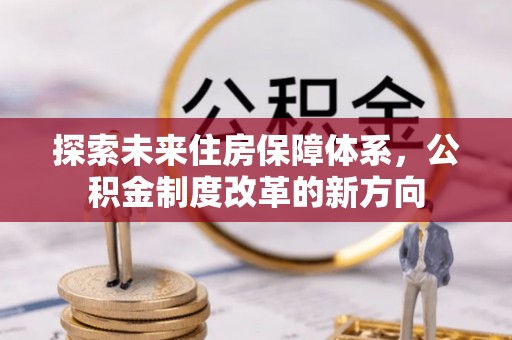 清原探索未来住房保障体系，公积金制度改革的新方向
