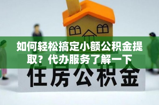清原如何轻松搞定小额公积金提取？代办服务了解一下