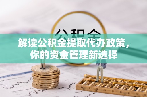 清原解读公积金提取代办政策，你的资金管理新选择