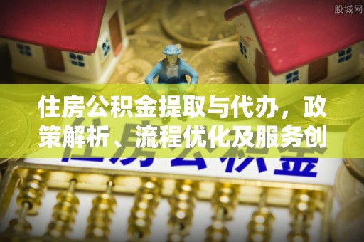 清原住房公积金提取与代办，政策解析、流程优化及服务创新