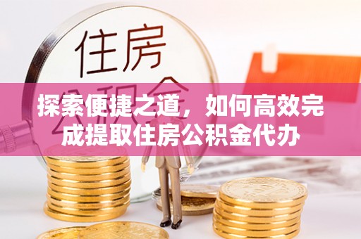 清原探索便捷之道，如何高效完成提取住房公积金代办