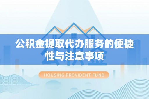 清原公积金提取代办服务的便捷性与注意事项