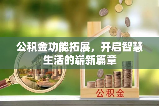 清原公积金功能拓展，开启智慧生活的崭新篇章