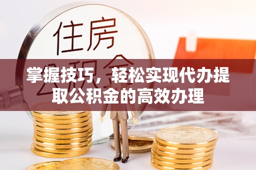 清原掌握技巧，轻松实现代办提取公积金的高效办理