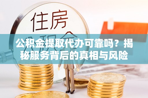 清原公积金提取代办可靠吗？揭秘服务背后的真相与风险
