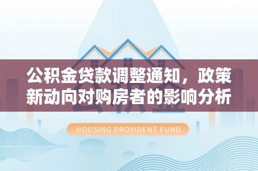 清原公积金贷款调整通知，政策新动向对购房者的影响分析