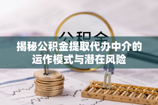 清原揭秘公积金提取代办中介的运作模式与潜在风险
