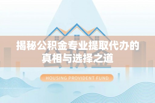 清原揭秘公积金专业提取代办的真相与选择之道