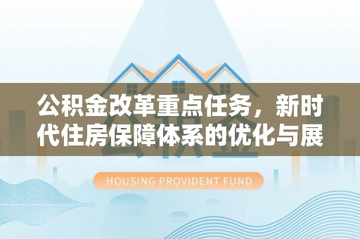 清原公积金改革重点任务，新时代住房保障体系的优化与展望