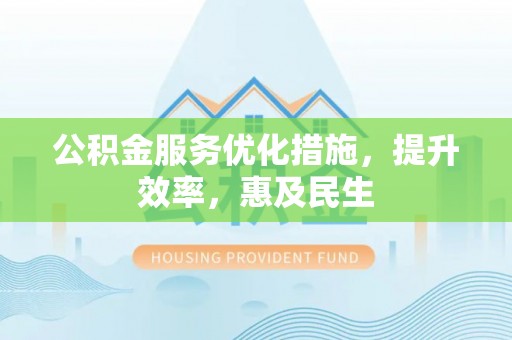 清原公积金服务优化措施，提升效率，惠及民生