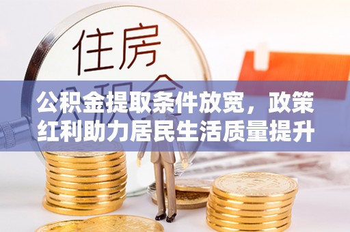 清原公积金提取条件放宽，政策红利助力居民生活质量提升