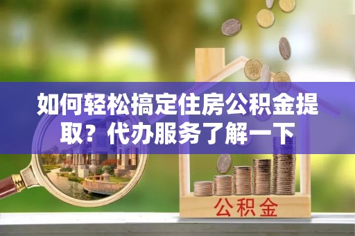 清原如何轻松搞定住房公积金提取？代办服务了解一下