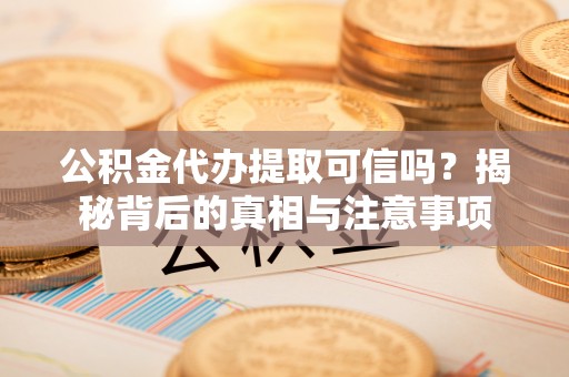 清原公积金代办提取可信吗？揭秘背后的真相与注意事项