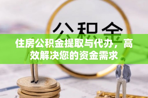 清原住房公积金提取与代办，高效解决您的资金需求