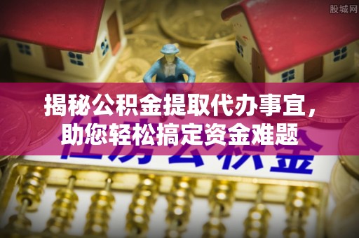 清原揭秘公积金提取代办事宜，助您轻松搞定资金难题