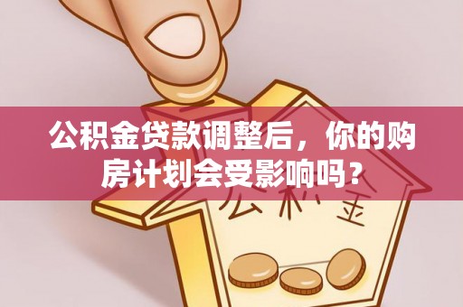 清原公积金贷款调整后，你的购房计划会受影响吗？