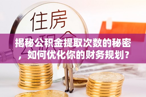 清原揭秘公积金提取次数的秘密，如何优化你的财务规划？