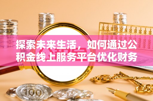 清原探索未来生活，如何通过公积金线上服务平台优化财务管理