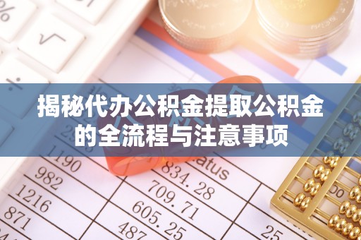 清原揭秘代办公积金提取公积金的全流程与注意事项