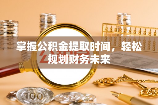 清原掌握公积金提取时间，轻松规划财务未来