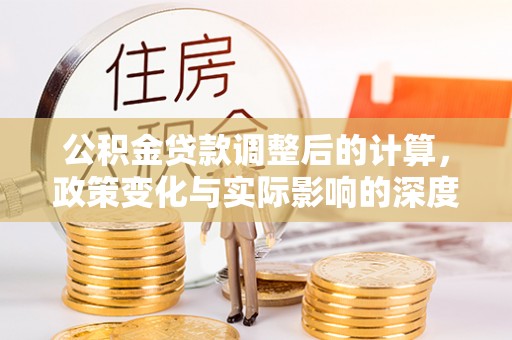 清原公积金贷款调整后的计算，政策变化与实际影响的深度解析