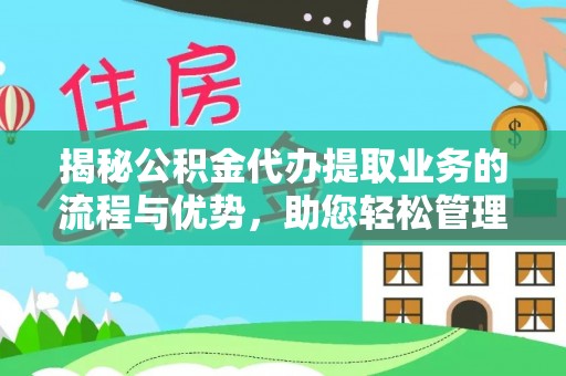 清原揭秘公积金代办提取业务的流程与优势，助您轻松管理财务