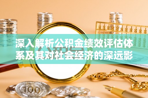 清原深入解析公积金绩效评估体系及其对社会经济的深远影响