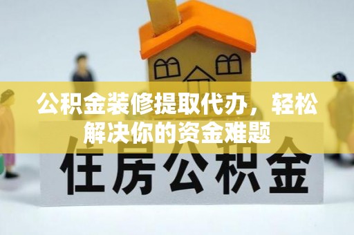 清原公积金装修提取代办，轻松解决你的资金难题