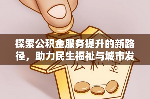 清原探索公积金服务提升的新路径，助力民生福祉与城市发展