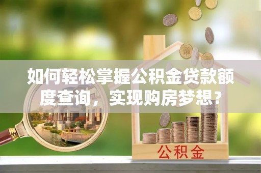 清原如何轻松掌握公积金贷款额度查询，实现购房梦想？