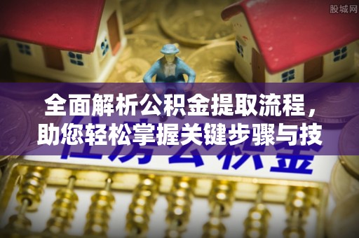 清原全面解析公积金提取流程，助您轻松掌握关键步骤与技巧
