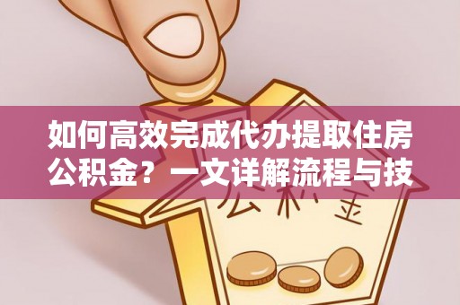 清原如何高效完成代办提取住房公积金？一文详解流程与技巧