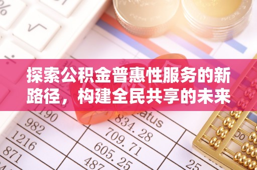 清原探索公积金普惠性服务的新路径，构建全民共享的未来
