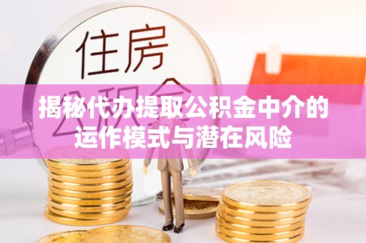 清原揭秘代办提取公积金中介的运作模式与潜在风险