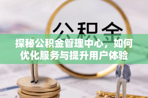 清原探秘公积金管理中心，如何优化服务与提升用户体验