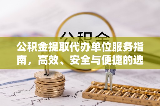 清原公积金提取代办单位服务指南，高效、安全与便捷的选择