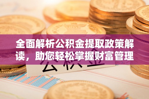 清原全面解析公积金提取政策解读，助您轻松掌握财富管理新方向