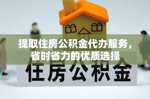 清原提取住房公积金代办服务，省时省力的优质选择