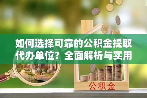 清原如何选择可靠的公积金提取代办单位？全面解析与实用指南