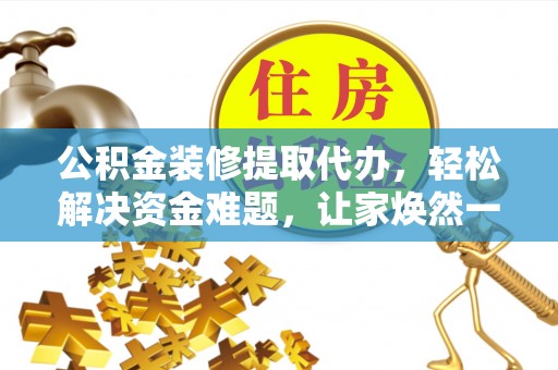 清原公积金装修提取代办，轻松解决资金难题，让家焕然一新