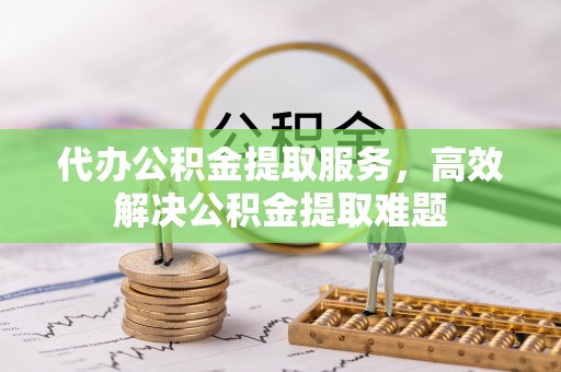 清原代办公积金提取服务，高效解决公积金提取难题