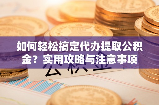 清原如何轻松搞定代办提取公积金？实用攻略与注意事项