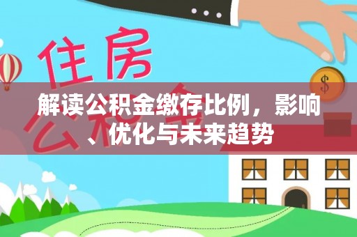 清原解读公积金缴存比例，影响、优化与未来趋势
