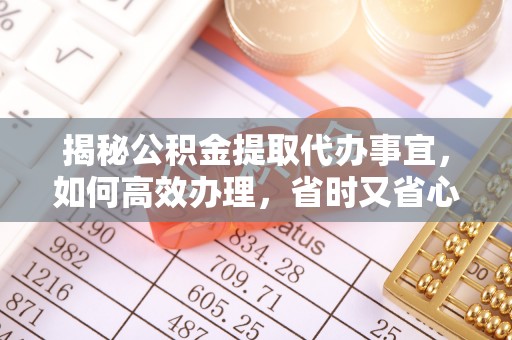 清原揭秘公积金提取代办事宜，如何高效办理，省时又省心？