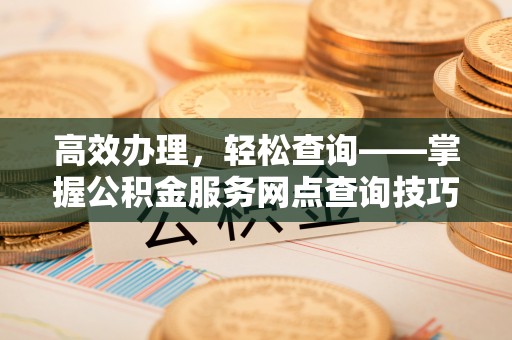清原高效办理，轻松查询——掌握公积金服务网点查询技巧