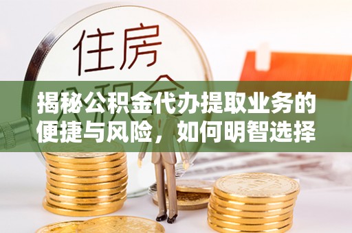 清原揭秘公积金代办提取业务的便捷与风险，如何明智选择？