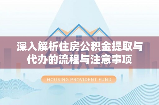 清原深入解析住房公积金提取与代办的流程与注意事项