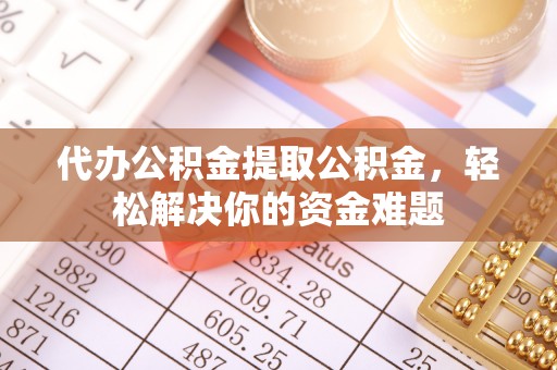 清原代办公积金提取公积金，轻松解决你的资金难题